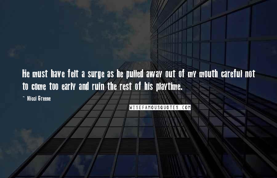 Nicci Greene quotes: He must have felt a surge as he pulled away out of my mouth careful not to come too early and ruin the rest of his playtime.