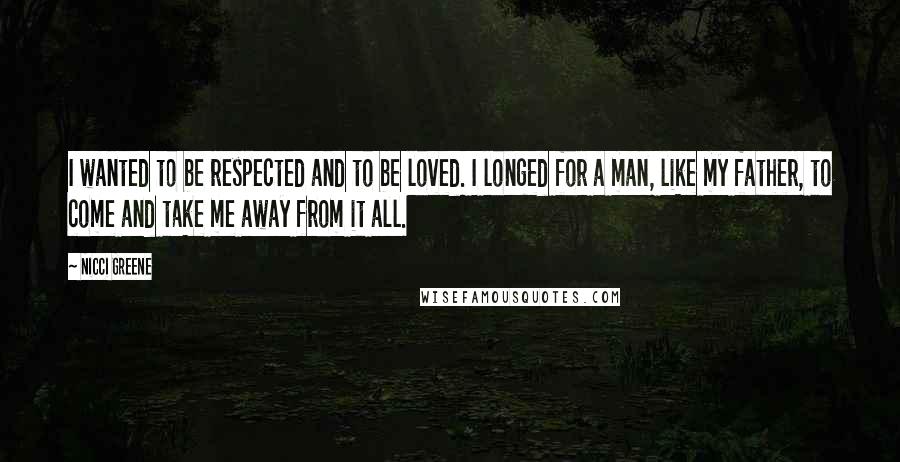 Nicci Greene quotes: I wanted to be respected and to be loved. I longed for a man, like my father, to come and take me away from it all. Nicci Greene quotes: I wanted to be respected and to be loved. I longed for a man, like my father, to come and take me away from it all.