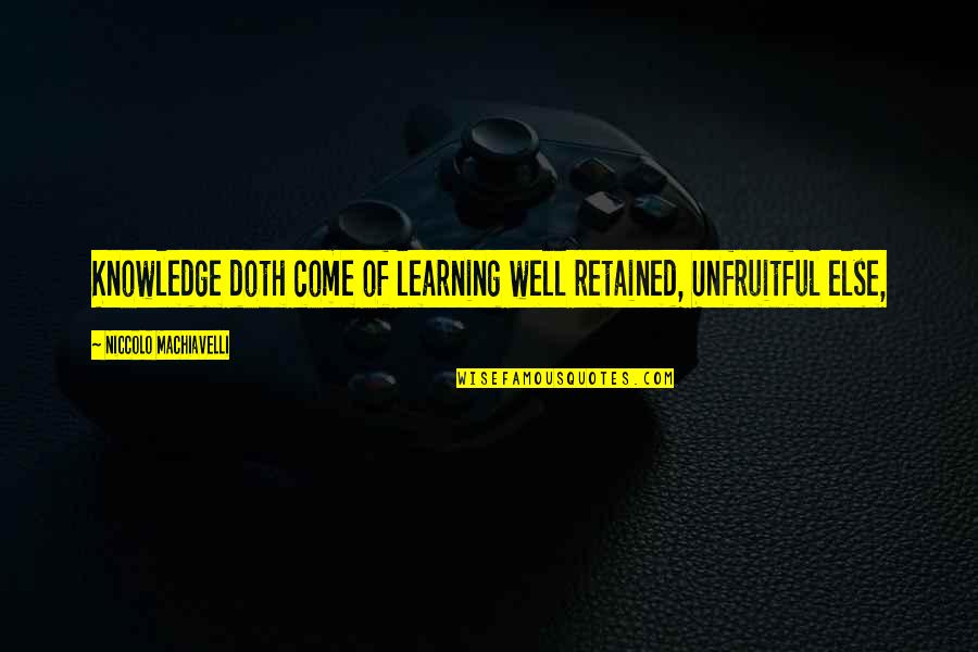 Niccolo Machiavelli Best Quotes By Niccolo Machiavelli: Knowledge doth come of learning well retained, Unfruitful Niccolo Machiavelli Best Quotes By Niccolo Machiavelli: Knowledge doth come of learning well retained, Unfruitful