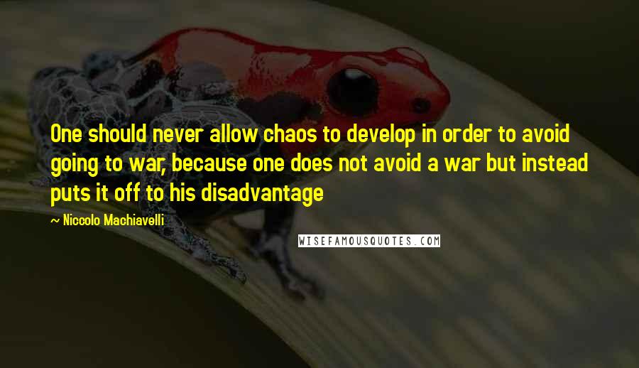 Niccolo Machiavelli quotes: One should never allow chaos to develop in order to avoid going to war, because one does not avoid a war but instead puts it off to his disadvantage