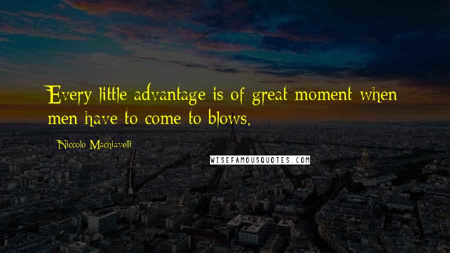 Niccolo Machiavelli quotes: Every little advantage is of great moment when men have to come to blows.