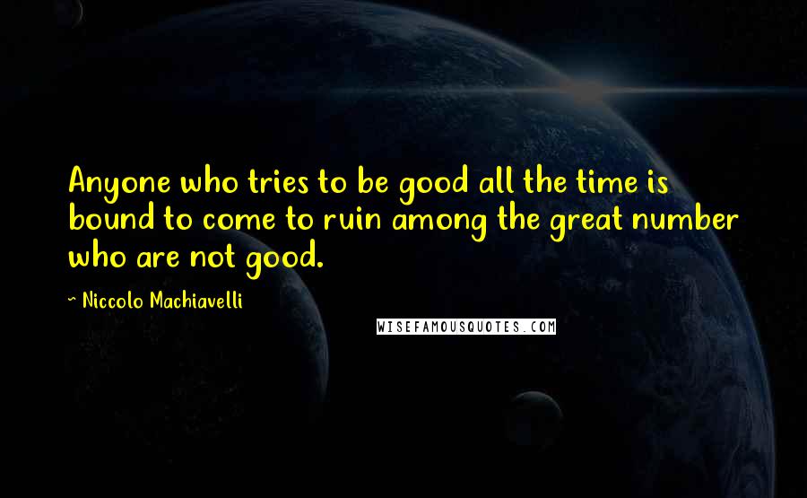 Niccolo Machiavelli quotes: Anyone who tries to be good all the time is bound to come to ruin among the great number who are not good. Niccolo Machiavelli quotes: Anyone who tries to be good all the time is bound to come to ruin among the great number who are not good.