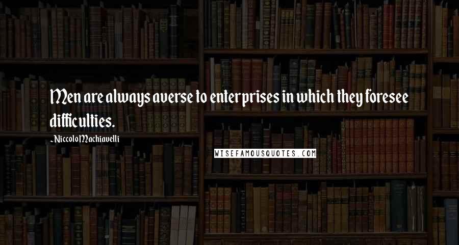 Niccolo Machiavelli quotes: Men are always averse to enterprises in which they foresee difficulties.