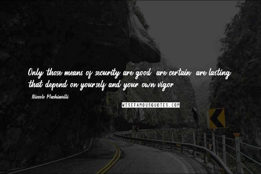 Niccolo Machiavelli quotes: Only those means of security are good, are certain, are lasting, that depend on yourself and your own vigor.