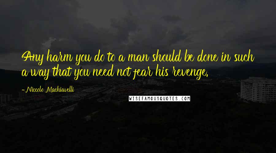 Niccolo Machiavelli quotes: Any harm you do to a man should be done in such a way that you need not fear his revenge.