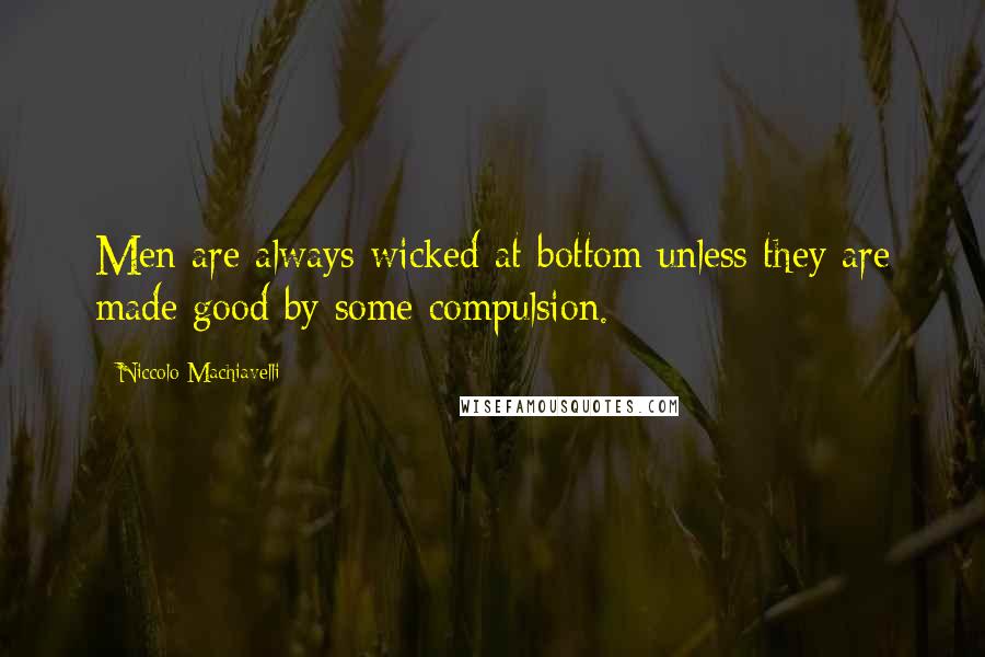 Niccolo Machiavelli quotes: Men are always wicked at bottom unless they are made good by some compulsion.