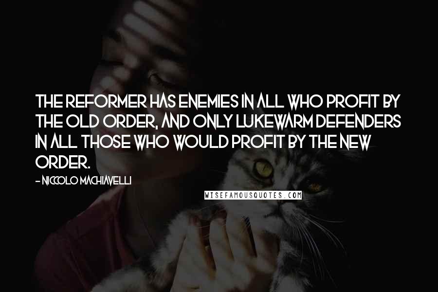 Niccolo Machiavelli quotes: The reformer has enemies in all who profit by the old order, and only lukewarm defenders in all those who would profit by the new order.