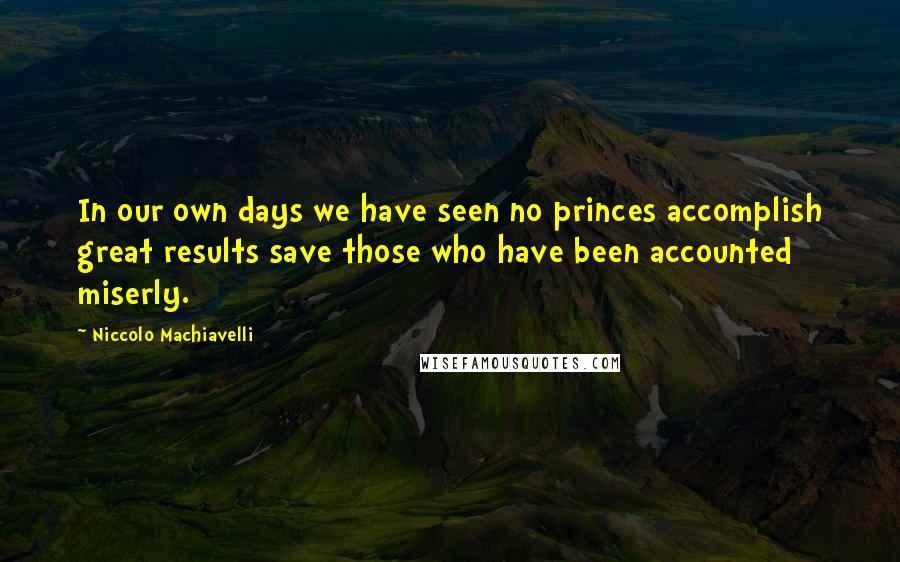 Niccolo Machiavelli quotes: In our own days we have seen no princes accomplish great results save those who have been accounted miserly.