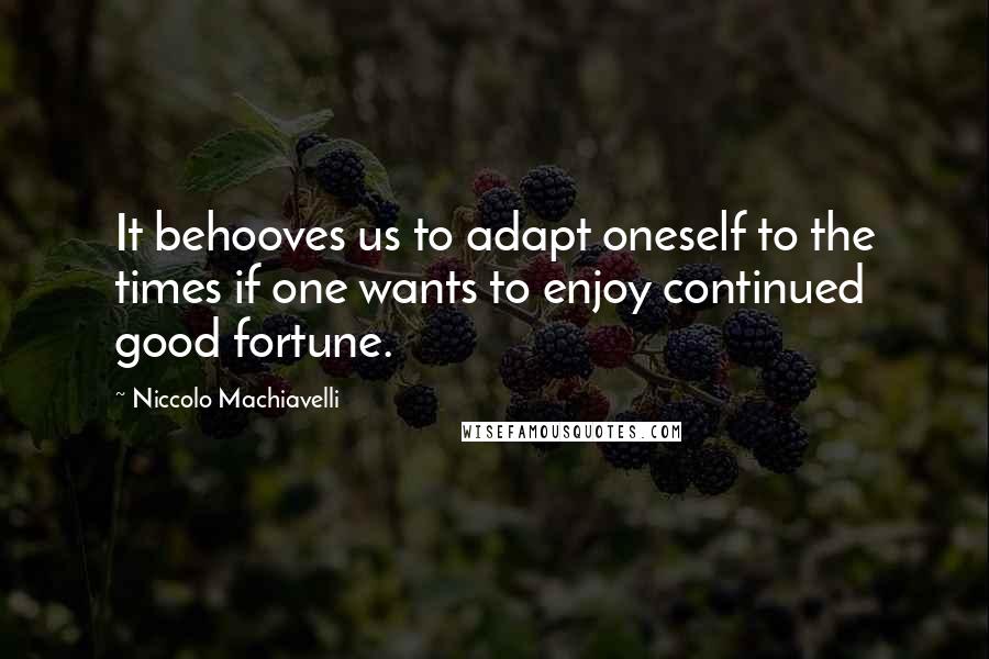 Niccolo Machiavelli quotes: It behooves us to adapt oneself to the times if one wants to enjoy continued good fortune.
