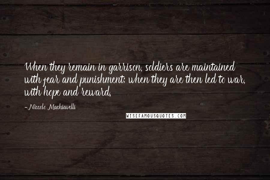 Niccolo Machiavelli quotes: When they remain in garrison, soldiers are maintained with fear and punishment; when they are then led to war, with hope and reward.