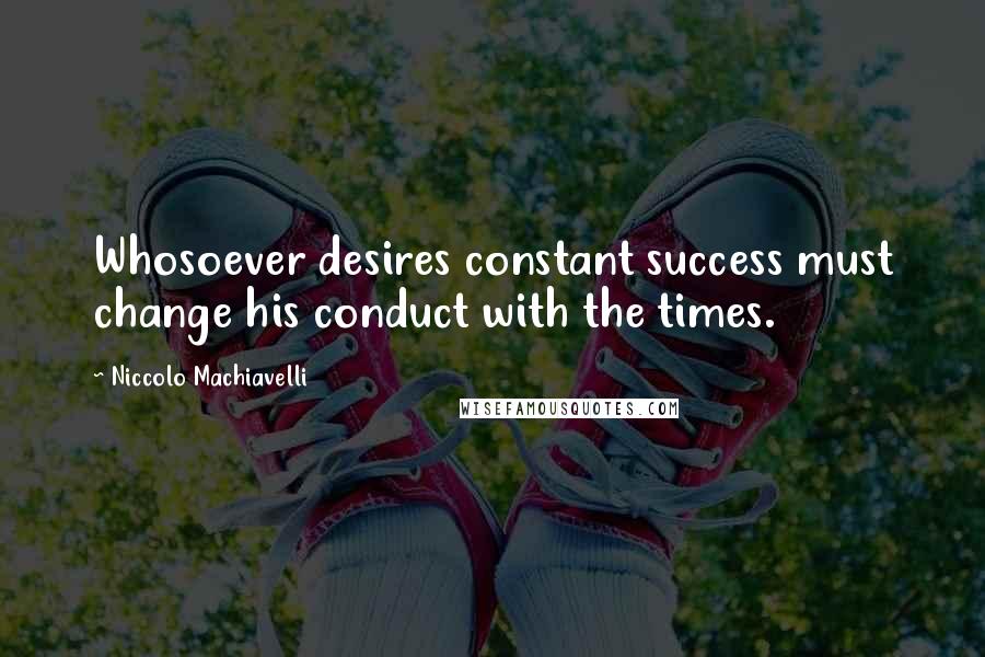 Niccolo Machiavelli quotes: Whosoever desires constant success must change his conduct with the times.