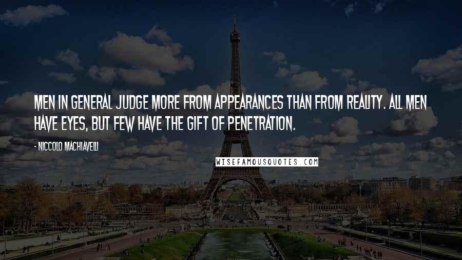 Niccolo Machiavelli quotes: Men in general judge more from appearances than from reality. All men have eyes, but few have the gift of penetration. Niccolo Machiavelli quotes: Men in general judge more from appearances than from reality. All men have eyes, but few have the gift of penetration.