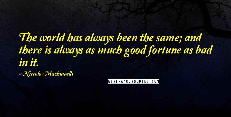 Niccolo Machiavelli quotes: The world has always been the same; and there is always as much good fortune as bad in it.