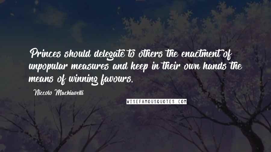 Niccolo Machiavelli quotes: Princes should delegate to others the enactment of unpopular measures and keep in their own hands the means of winning favours.