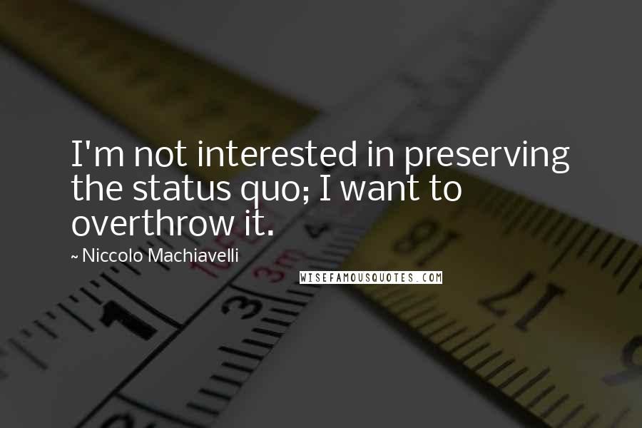 Niccolo Machiavelli quotes: I'm not interested in preserving the status quo; I want to overthrow it.