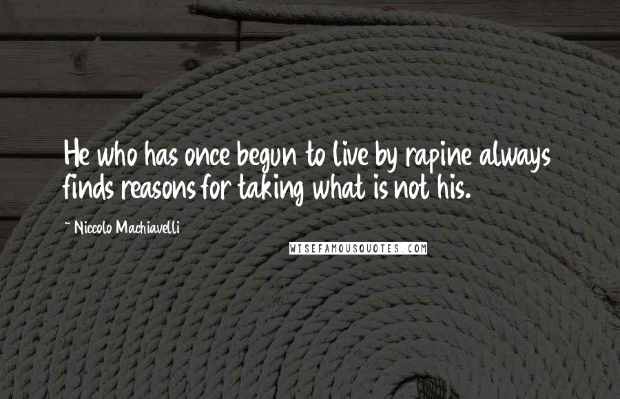 Niccolo Machiavelli quotes: He who has once begun to live by rapine always finds reasons for taking what is not his.