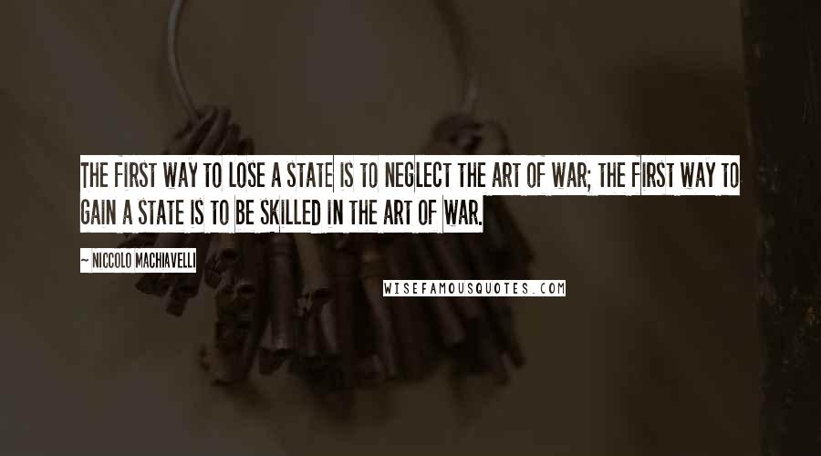 Niccolo Machiavelli quotes: The first way to lose a state is to neglect the art of war; the first way to gain a state is to be skilled in the art of war.