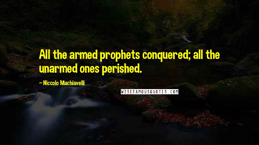 Niccolo Machiavelli quotes: All the armed prophets conquered; all the unarmed ones perished.