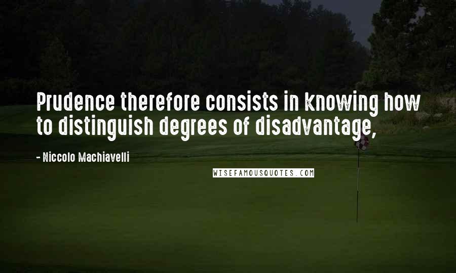 Niccolo Machiavelli quotes: Prudence therefore consists in knowing how to distinguish degrees of disadvantage,