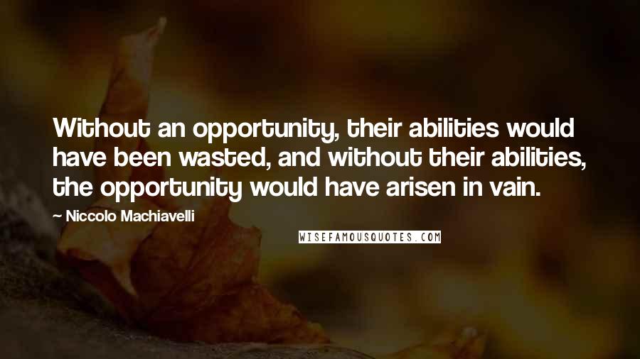 Niccolo Machiavelli quotes: Without an opportunity, their abilities would have been wasted, and without their abilities, the opportunity would have arisen in vain. Niccolo Machiavelli quotes: Without an opportunity, their abilities would have been wasted, and without their abilities, the opportunity would have arisen in vain.