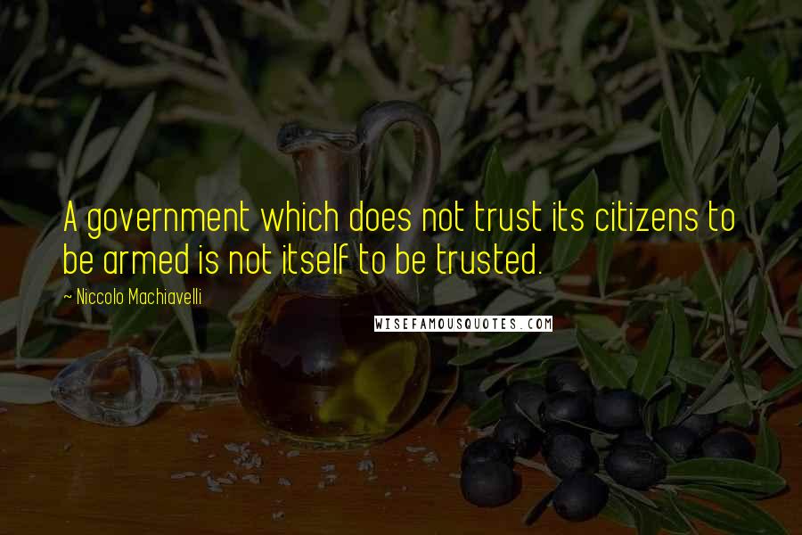 Niccolo Machiavelli quotes: A government which does not trust its citizens to be armed is not itself to be trusted.
