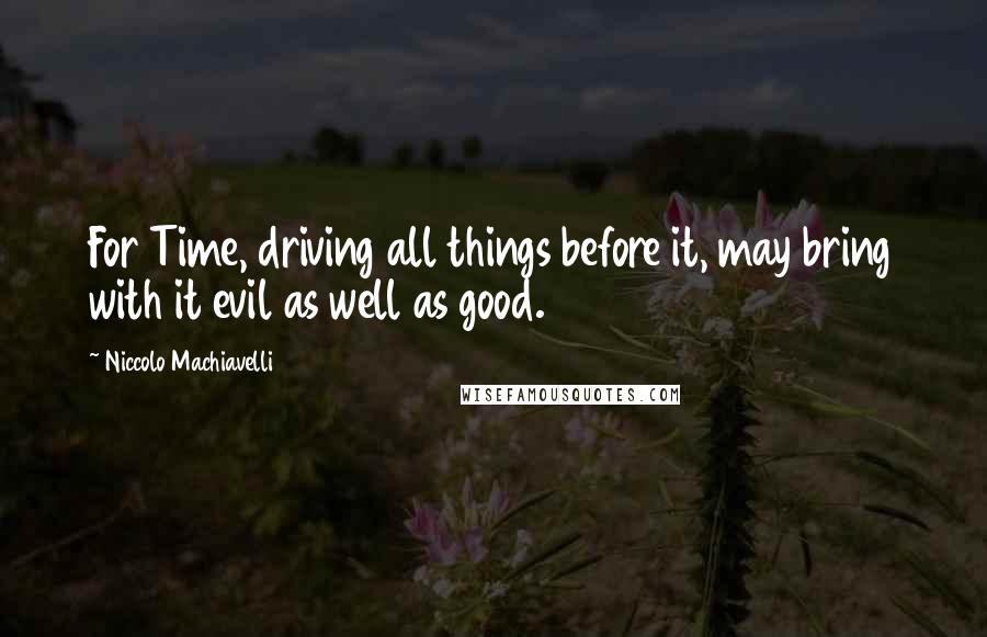 Niccolo Machiavelli quotes: For Time, driving all things before it, may bring with it evil as well as good.