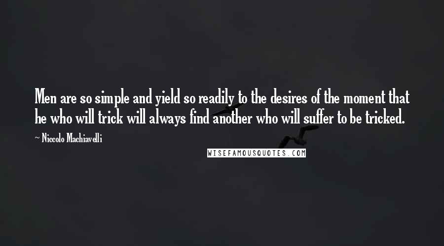 Niccolo Machiavelli quotes: Men are so simple and yield so readily to the desires of the moment that he who will trick will always find another who will suffer to be tricked.