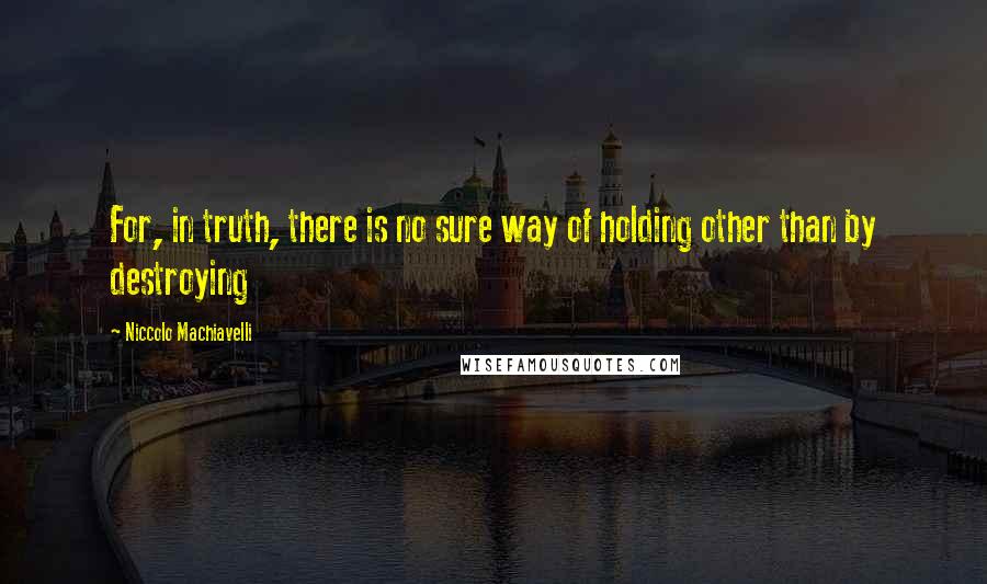 Niccolo Machiavelli quotes: For, in truth, there is no sure way of holding other than by destroying
