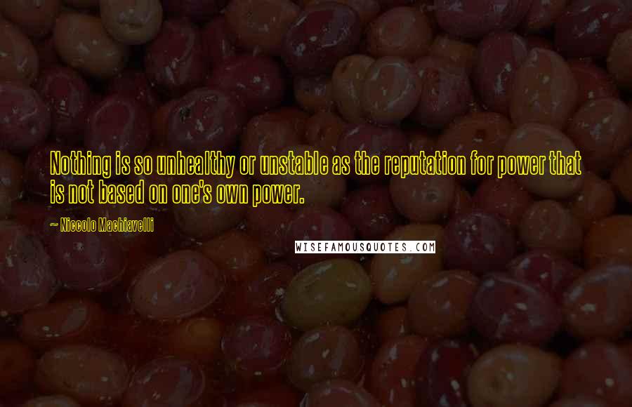 Niccolo Machiavelli quotes: Nothing is so unhealthy or unstable as the reputation for power that is not based on one's own power.