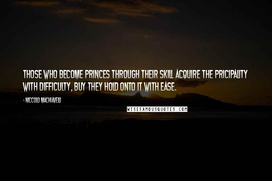 Niccolo Machiavelli quotes: Those who become princes through their skill acquire the pricipality with difficulty, buy they hold onto it with ease. Niccolo Machiavelli quotes: Those who become princes through their skill acquire the pricipality with difficulty, buy they hold onto it with ease.