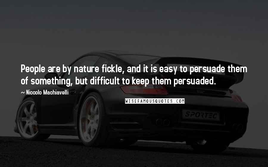 Niccolo Machiavelli quotes: People are by nature fickle, and it is easy to persuade them of something, but difficult to keep them persuaded.