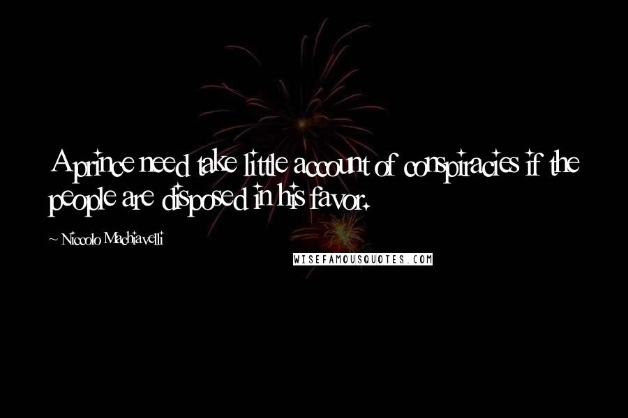 Niccolo Machiavelli quotes: A prince need take little account of conspiracies if the people are disposed in his favor.