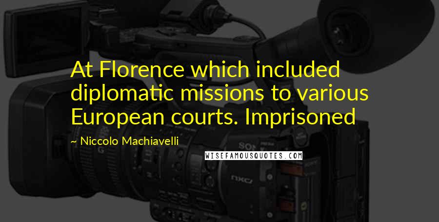 Niccolo Machiavelli quotes: At Florence which included diplomatic missions to various European courts. Imprisoned