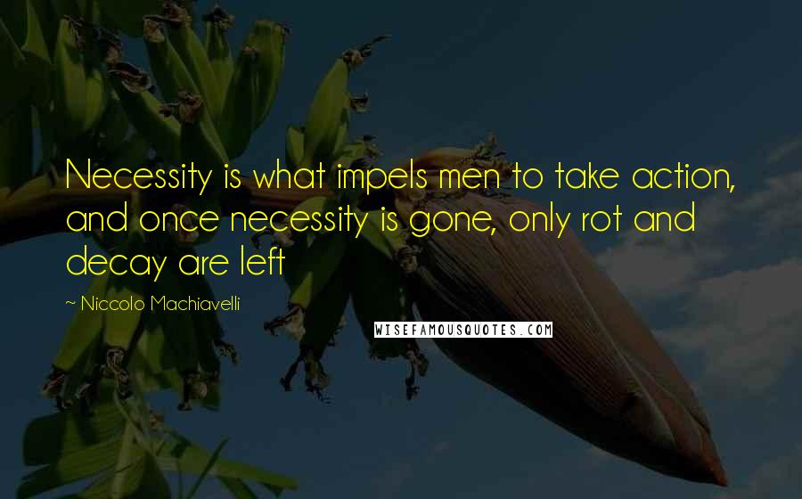 Niccolo Machiavelli quotes: Necessity is what impels men to take action, and once necessity is gone, only rot and decay are left