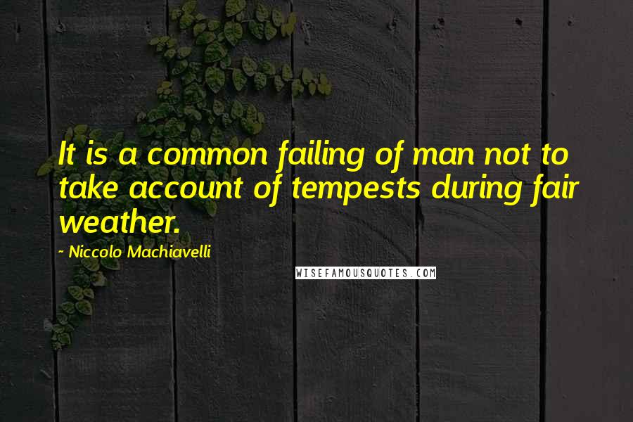 Niccolo Machiavelli quotes: It is a common failing of man not to take account of tempests during fair weather.
