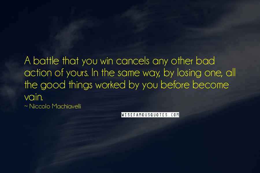 Niccolo Machiavelli quotes: A battle that you win cancels any other bad action of yours. In the same way, by losing one, all the good things worked by you before become vain. Niccolo Machiavelli quotes: A battle that you win cancels any other bad action of yours. In the same way, by losing one, all the good things worked by you before become vain.