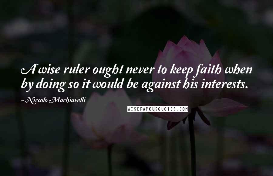 Niccolo Machiavelli quotes: A wise ruler ought never to keep faith when by doing so it would be against his interests.