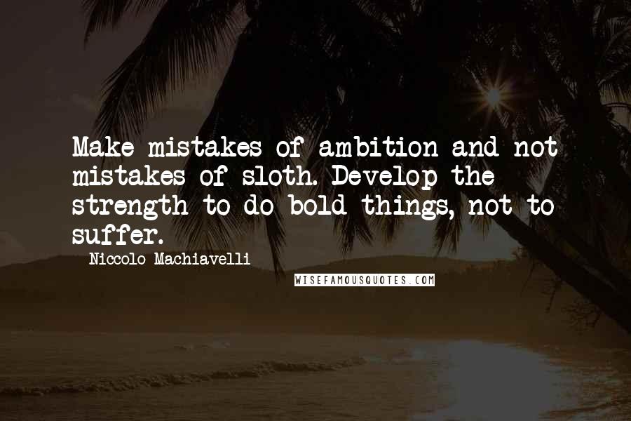 Niccolo Machiavelli quotes: Make mistakes of ambition and not mistakes of sloth. Develop the strength to do bold things, not to suffer. Niccolo Machiavelli quotes: Make mistakes of ambition and not mistakes of sloth. Develop the strength to do bold things, not to suffer.