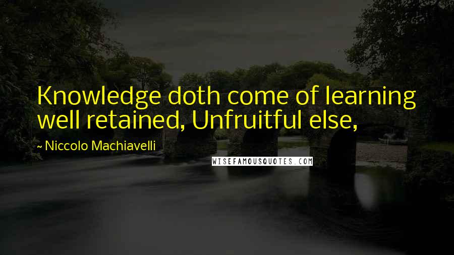 Niccolo Machiavelli quotes: Knowledge doth come of learning well retained, Unfruitful else,