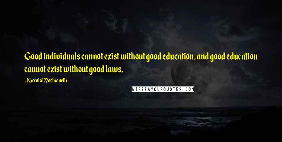 Niccolo Machiavelli quotes: Good individuals cannot exist without good education, and good education cannot exist without good laws, Niccolo Machiavelli quotes: Good individuals cannot exist without good education, and good education cannot exist without good laws,