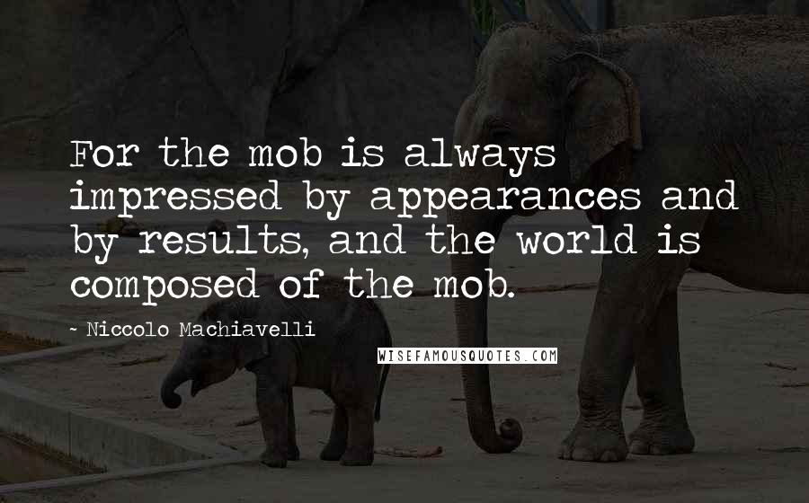 Niccolo Machiavelli quotes: For the mob is always impressed by appearances and by results, and the world is composed of the mob. Niccolo Machiavelli quotes: For the mob is always impressed by appearances and by results, and the world is composed of the mob.