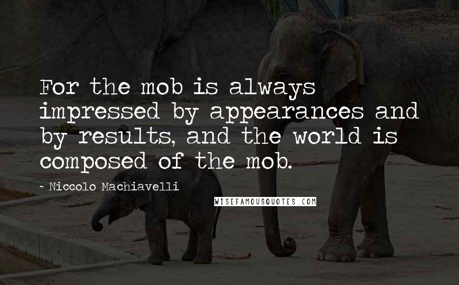 Niccolo Machiavelli quotes: For the mob is always impressed by appearances and by results, and the world is composed of the mob.