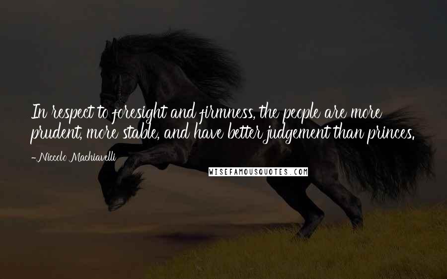 Niccolo Machiavelli quotes: In respect to foresight and firmness, the people are more prudent, more stable, and have better judgement than princes.