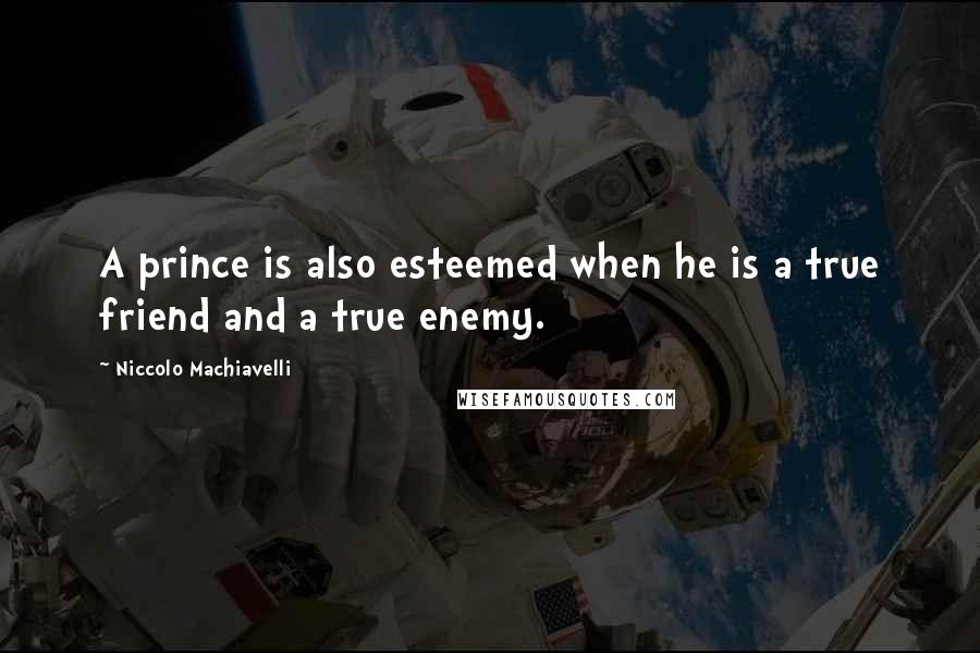 Niccolo Machiavelli quotes: A prince is also esteemed when he is a true friend and a true enemy.