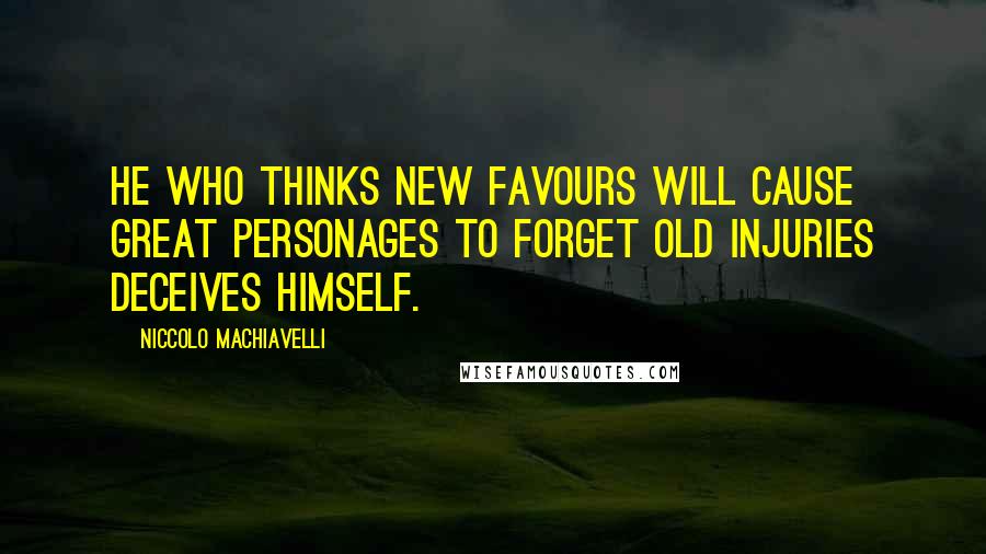 Niccolo Machiavelli quotes: He who thinks new favours will cause great personages to forget old injuries deceives himself.