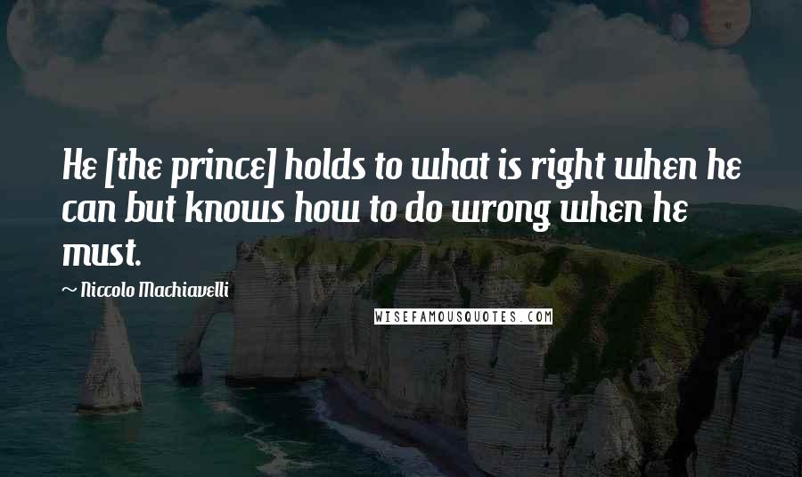 Niccolo Machiavelli quotes: He [the prince] holds to what is right when he can but knows how to do wrong when he must.