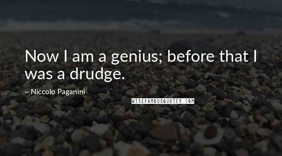Niccolo Paganini quotes: Now I am a genius; before that I was a drudge.