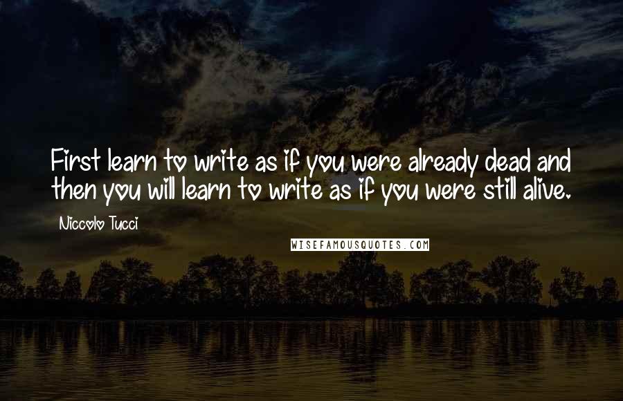 Niccolo Tucci quotes: First learn to write as if you were already dead and then you will learn to write as if you were still alive.