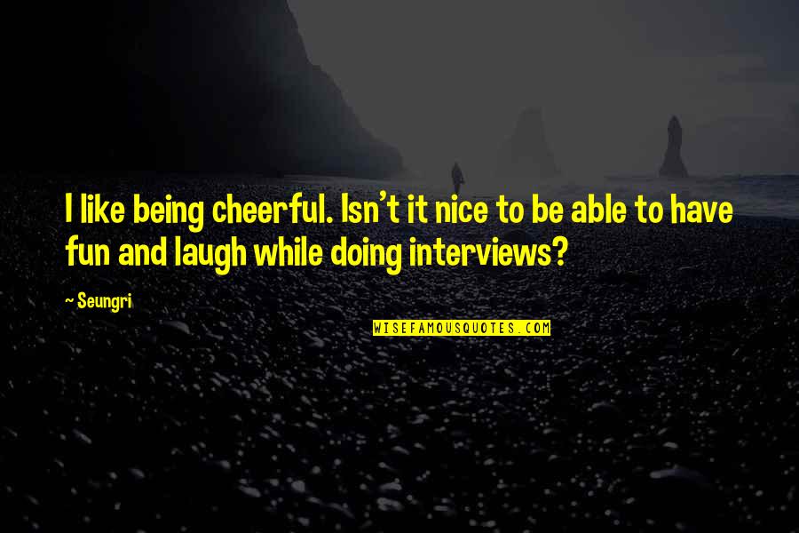 Nice Cheerful Quotes By Seungri: I like being cheerful. Isn't it nice to Nice Cheerful Quotes By Seungri: I like being cheerful. Isn't it nice to