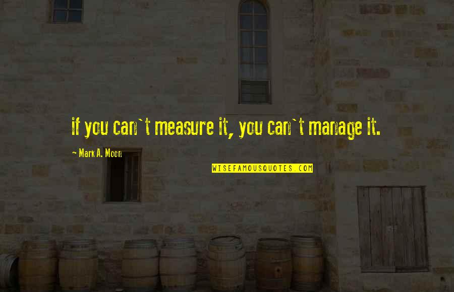 Nice Cheery Quotes By Mark A. Moon: if you can't measure it, you can't manage Nice Cheery Quotes By Mark A. Moon: if you can't measure it, you can't manage